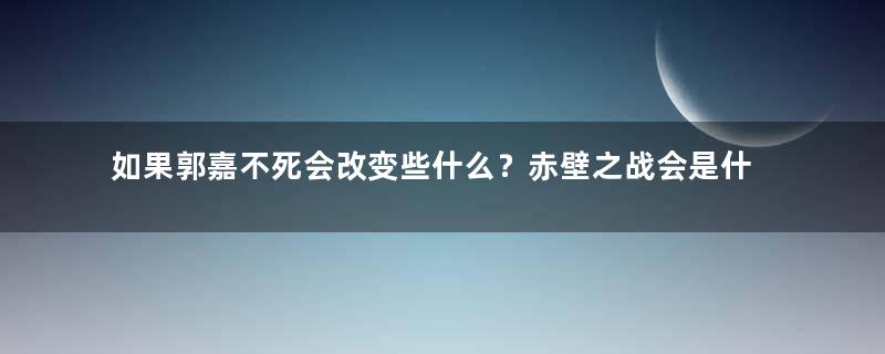 如果郭嘉不死会改变些什么？赤壁之战会是什么结果