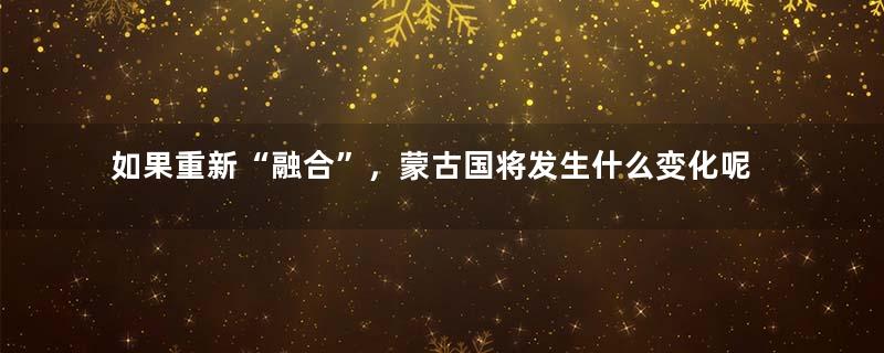 如果重新“融合”，蒙古国将发生什么变化呢？
