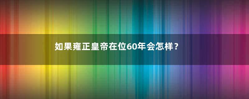 如果雍正皇帝在位60年会怎样？