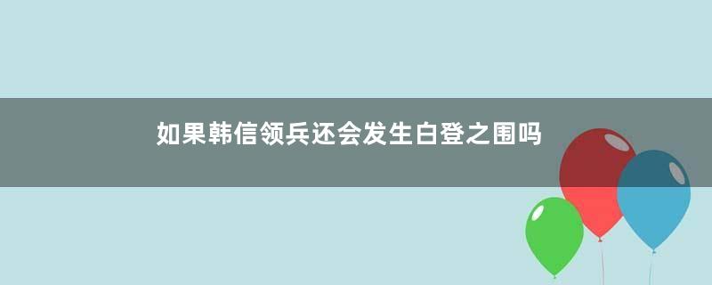 如果韩信领兵还会发生白登之围吗