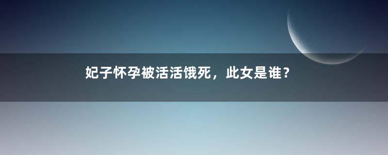 妃子怀孕被活活饿死，此女是谁？