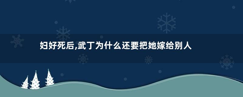 妇好死后,武丁为什么还要把她嫁给别人