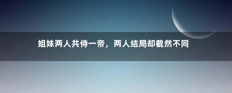 姐妹两人共侍一帝，两人结局却截然不同