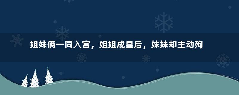 姐妹俩一同入宫，姐姐成皇后，妹妹却主动殉葬？