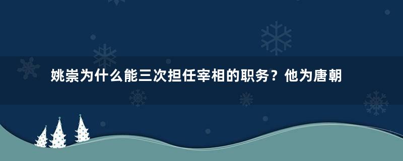 姚崇为什么能三次担任宰相的职务？他为唐朝做了哪些贡献？