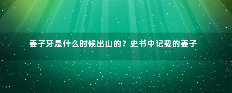 姜子牙是什么时候出山的？史书中记载的姜子牙的年纪是否真实？