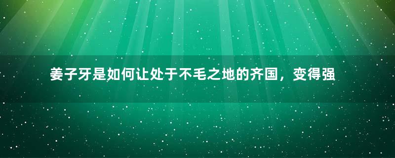 姜子牙是如何让处于不毛之地的齐国，变得强盛起来的？