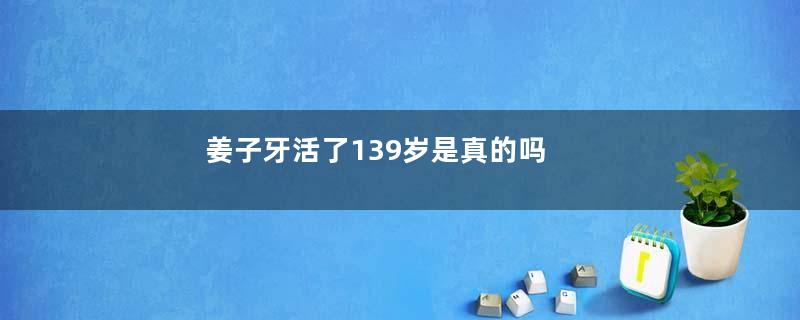 姜子牙活了139岁是真的吗