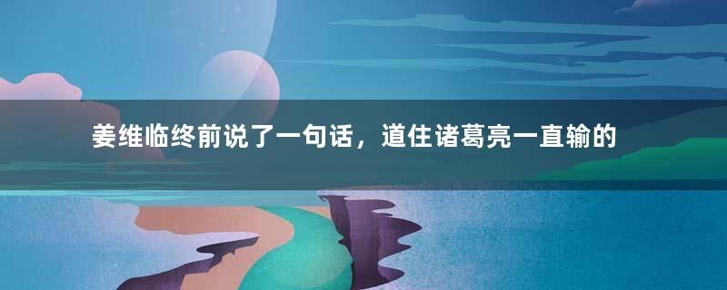 姜维临终前说了一句话，道住诸葛亮一直输的真相