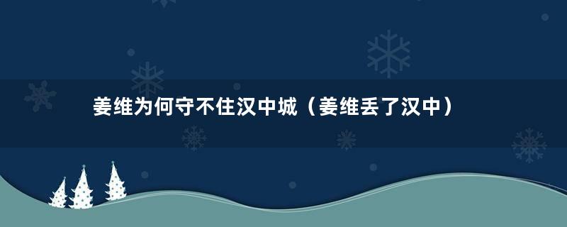 姜维为何守不住汉中城（姜维丢了汉中）