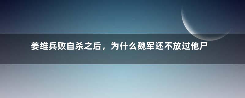 姜维兵败自杀之后，为什么魏军还不放过他尸体？