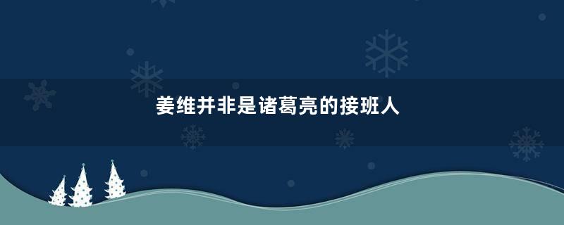 姜维并非是诸葛亮的接班人