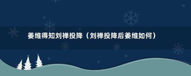 姜维得知刘禅投降（刘禅投降后姜维如何）