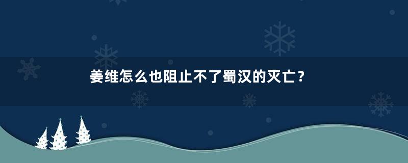 姜维怎么也阻止不了蜀汉的灭亡？