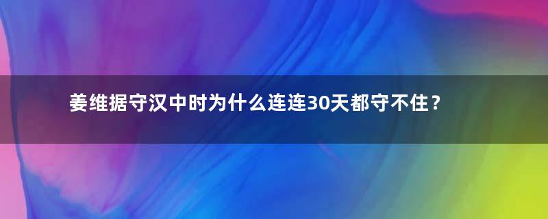 姜维据守汉中时为什么连连30天都守不住？魏延却能守10年？