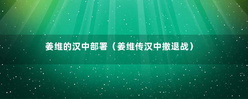 姜维的汉中部署（姜维传汉中撤退战）