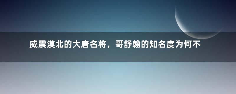 威震漠北的大唐名将，哥舒翰的知名度为何不高？