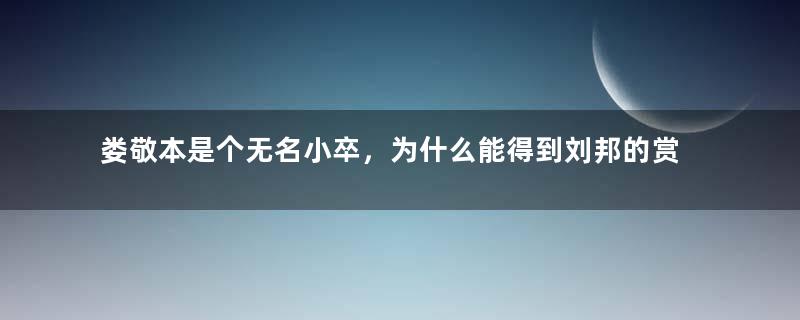 娄敬本是个无名小卒，为什么能得到刘邦的赏赐呢？