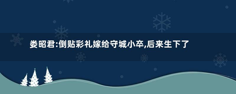 娄昭君:倒贴彩礼嫁给守城小卒,后来生下了三个皇帝