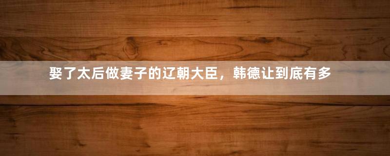 娶了太后做妻子的辽朝大臣，韩德让到底有多牛？