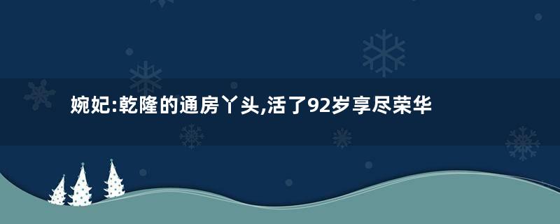 婉妃:乾隆的通房丫头,活了92岁享尽荣华富贵