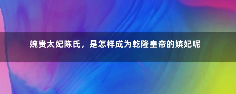 婉贵太妃陈氏，是怎样成为乾隆皇帝的嫔妃呢？