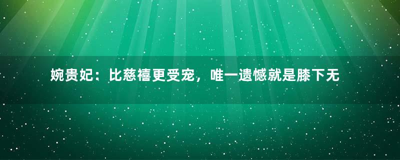 婉贵妃：比慈禧更受宠，唯一遗憾就是膝下无儿女