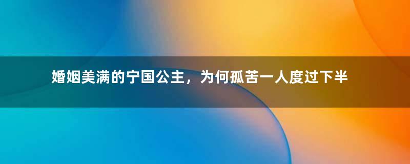 婚姻美满的宁国公主，为何孤苦一人度过下半生？