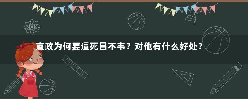 嬴政为何要逼死吕不韦？对他有什么好处？