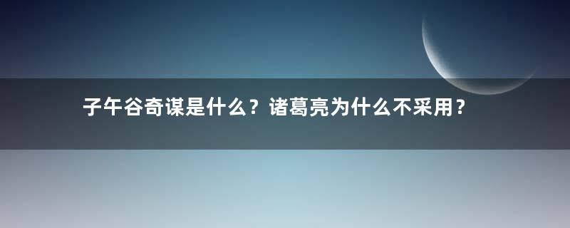 子午谷奇谋是什么？诸葛亮为什么不采用？