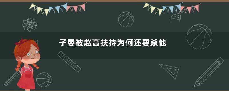 子婴被赵高扶持为何还要杀他