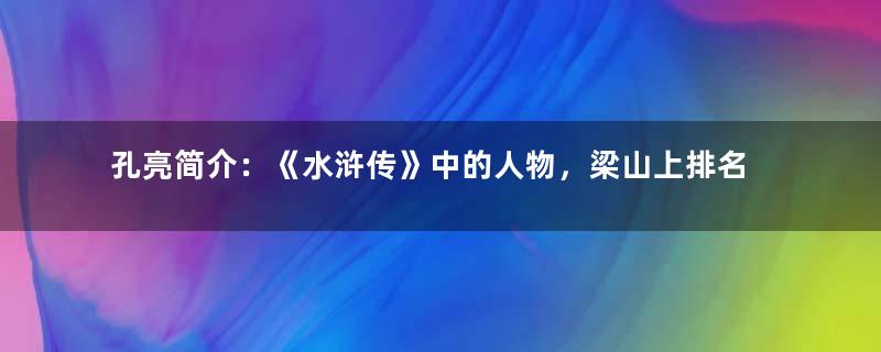 孔亮简介：《水浒传》中的人物，梁山上排名第六十三位