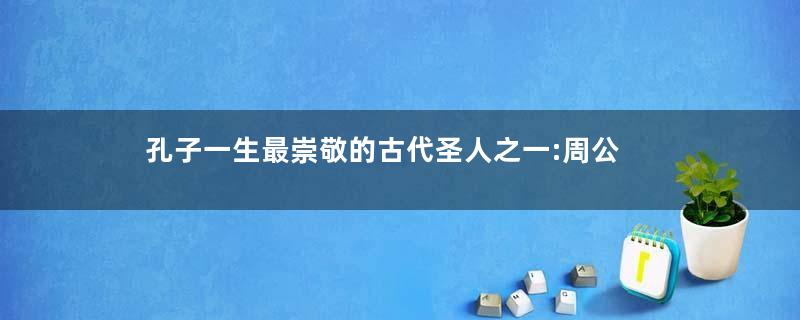 孔子一生最崇敬的古代圣人之一:周公