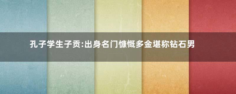 孔子学生子贡:出身名门慷慨多金堪称钻石男