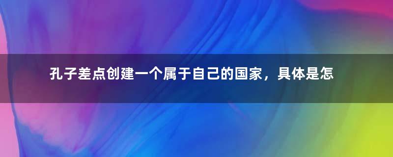 孔子差点创建一个属于自己的国家，具体是怎么回事呢？