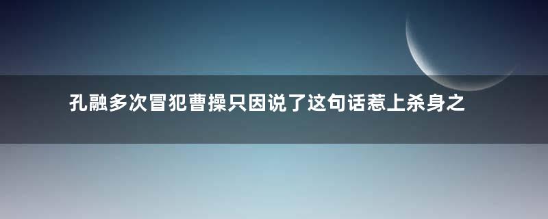 孔融多次冒犯曹操只因说了这句话惹上杀身之祸