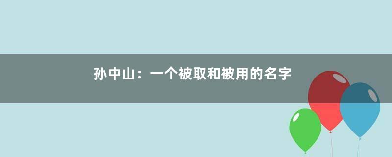 孙中山：一个被取和被用的名字