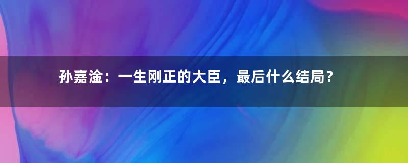 孙嘉淦：一生刚正的大臣，最后什么结局？