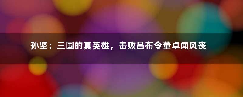 孙坚：三国的真英雄，击败吕布令董卓闻风丧胆