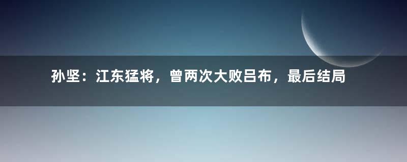 孙坚：江东猛将，曾两次大败吕布，最后结局如何？