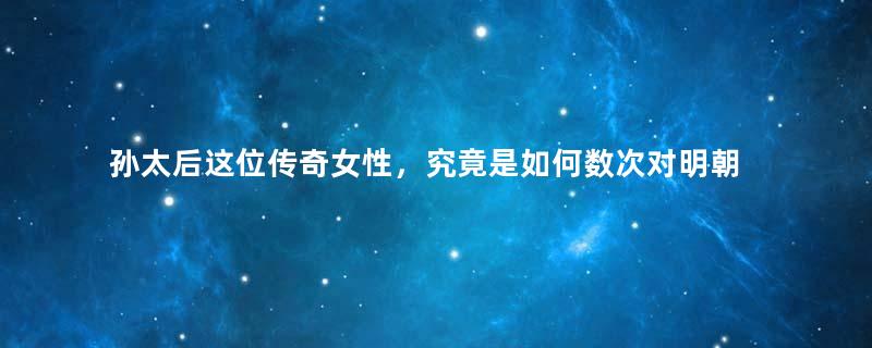 孙太后这位传奇女性，究竟是如何数次对明朝力挽狂澜？