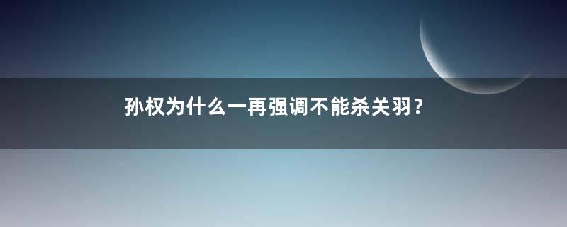 孙权为什么一再强调不能杀关羽？