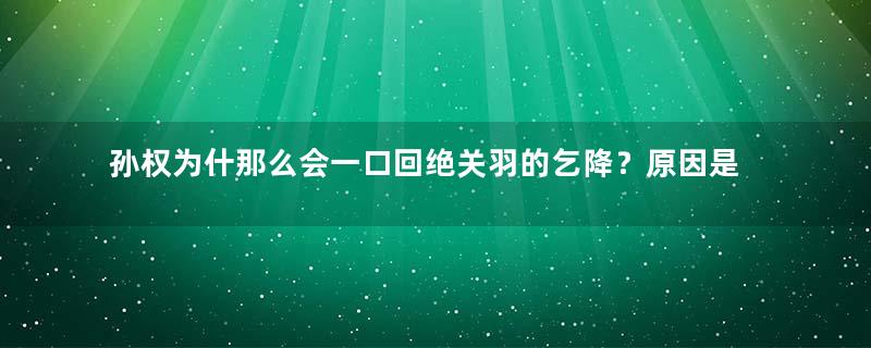 孙权为什那么会一口回绝关羽的乞降？原因是什么