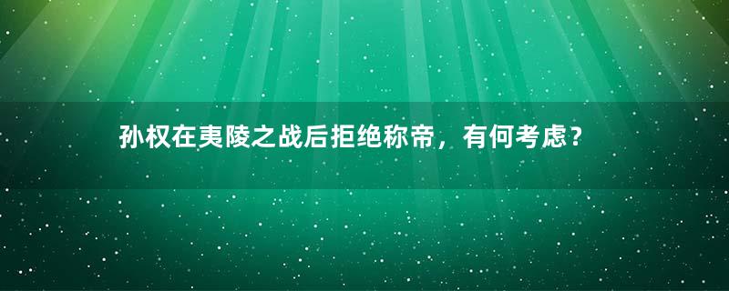 孙权在夷陵之战后拒绝称帝，有何考虑？