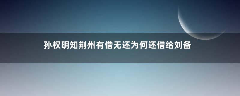 孙权明知荆州有借无还为何还借给刘备