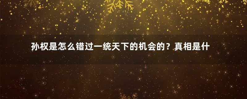孙权是怎么错过一统天下的机会的？真相是什么