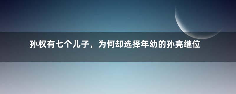 孙权有七个儿子，为何却选择年幼的孙亮继位呢？