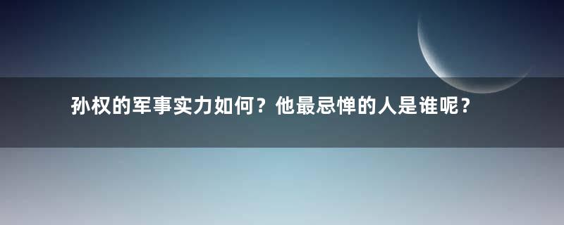 孙权的军事实力如何？他最忌惮的人是谁呢？