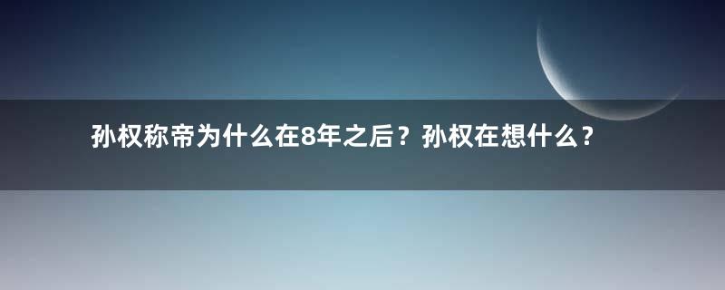 孙权称帝为什么在8年之后？孙权在想什么？