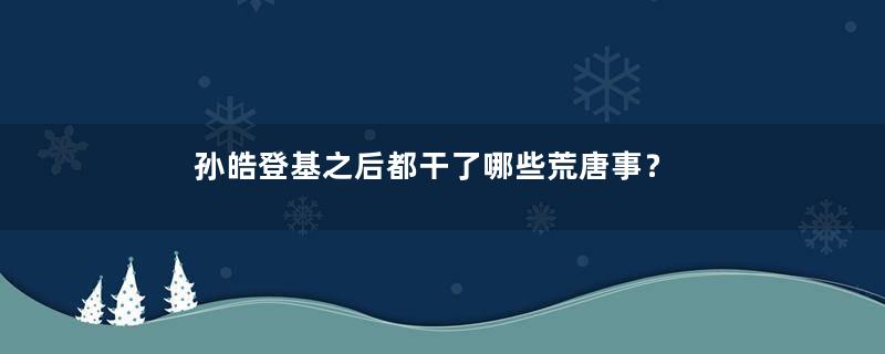 孙皓登基之后都干了哪些荒唐事？